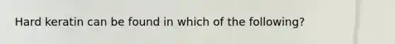 Hard keratin can be found in which of the following?