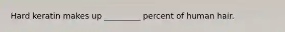 Hard keratin makes up _________ percent of human hair.