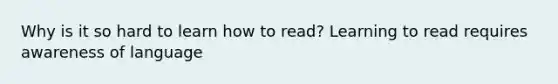 Why is it so hard to learn how to read? Learning to read requires awareness of language