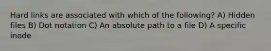 Hard links are associated with which of the following? A) Hidden files B) Dot notation C) An absolute path to a file D) A specific inode