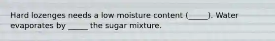 Hard lozenges needs a low moisture content (_____). Water evaporates by _____ the sugar mixture.