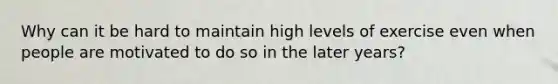Why can it be hard to maintain high levels of exercise even when people are motivated to do so in the later years?
