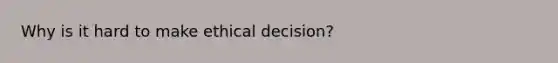 Why is it hard to make ethical decision?