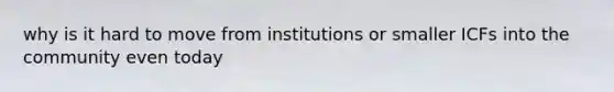 why is it hard to move from institutions or smaller ICFs into the community even today