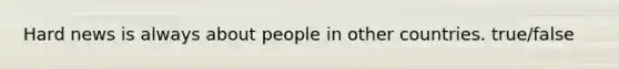 Hard news is always about people in other countries. true/false