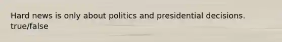 Hard news is only about politics and presidential decisions. true/false