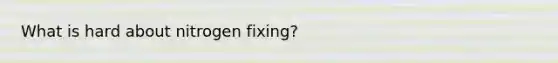 What is hard about nitrogen fixing?