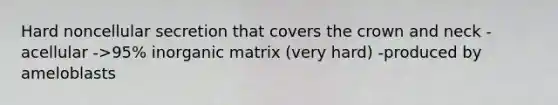 Hard noncellular secretion that covers the crown and neck -acellular ->95% inorganic matrix (very hard) -produced by ameloblasts