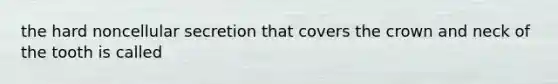 the hard noncellular secretion that covers the crown and neck of the tooth is called