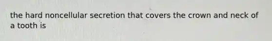 the hard noncellular secretion that covers the crown and neck of a tooth is