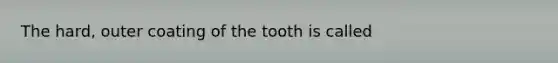 The hard, outer coating of the tooth is called