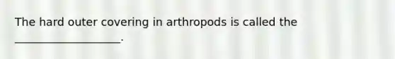 The hard outer covering in arthropods is called the ___________________.