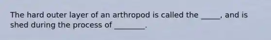 The hard outer layer of an arthropod is called the _____, and is shed during the process of ________.