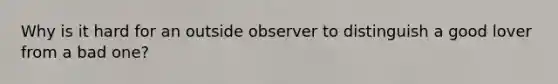 Why is it hard for an outside observer to distinguish a good lover from a bad one?