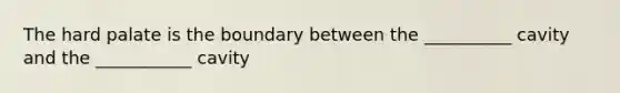 The hard palate is the boundary between the __________ cavity and the ___________ cavity