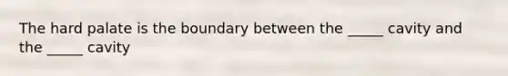 The hard palate is the boundary between the _____ cavity and the _____ cavity