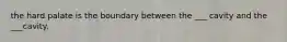 the hard palate is the boundary between the ___ cavity and the ___cavity.