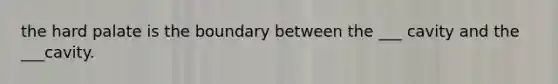 the hard palate is the boundary between the ___ cavity and the ___cavity.