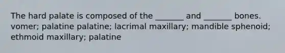 The hard palate is composed of the _______ and _______ bones. vomer; palatine palatine; lacrimal maxillary; mandible sphenoid; ethmoid maxillary; palatine