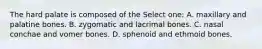 The hard palate is composed of the Select one: A. maxillary and palatine bones. B. zygomatic and lacrimal bones. C. nasal conchae and vomer bones. D. sphenoid and ethmoid bones.