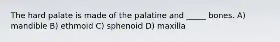 The hard palate is made of the palatine and _____ bones. A) mandible B) ethmoid C) sphenoid D) maxilla