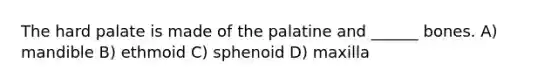 The hard palate is made of the palatine and ______ bones. A) mandible B) ethmoid C) sphenoid D) maxilla