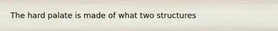 The hard palate is made of what two structures