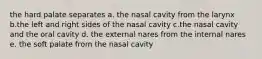 the hard palate separates a. the nasal cavity from the larynx b.the left and right sides of the nasal cavity c.the nasal cavity and the oral cavity d. the external nares from the internal nares e. the soft palate from the nasal cavity