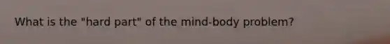 What is the "hard part" of the mind-body problem?