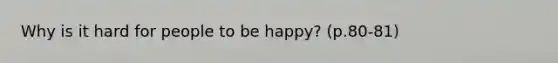 Why is it hard for people to be happy? (p.80-81)