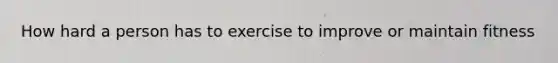 How hard a person has to exercise to improve or maintain fitness