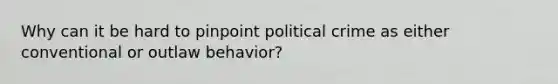 Why can it be hard to pinpoint political crime as either conventional or outlaw behavior?