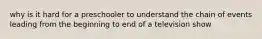 why is it hard for a preschooler to understand the chain of events leading from the beginning to end of a television show