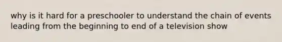 why is it hard for a preschooler to understand the chain of events leading from the beginning to end of a television show