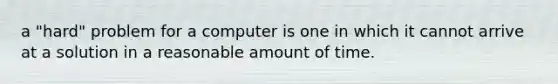 a "hard" problem for a computer is one in which it cannot arrive at a solution in a reasonable amount of time.