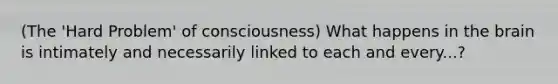 (The 'Hard Problem' of consciousness) What happens in the brain is intimately and necessarily linked to each and every...?