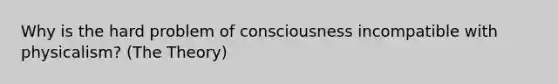 Why is the hard problem of consciousness incompatible with physicalism? (The Theory)