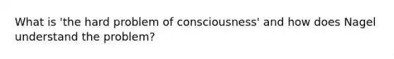 What is 'the hard problem of consciousness' and how does Nagel understand the problem?