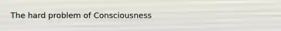 The hard problem of Consciousness