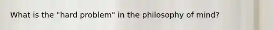 What is the "hard problem" in the philosophy of mind?