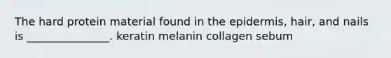 The hard protein material found in the epidermis, hair, and nails is _______________. keratin melanin collagen sebum