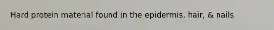 Hard protein material found in the epidermis, hair, & nails