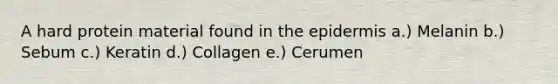 A hard protein material found in <a href='https://www.questionai.com/knowledge/kBFgQMpq6s-the-epidermis' class='anchor-knowledge'>the epidermis</a> a.) Melanin b.) Sebum c.) Keratin d.) Collagen e.) Cerumen