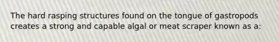 The hard rasping structures found on the tongue of gastropods creates a strong and capable algal or meat scraper known as a:
