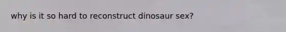 why is it so hard to reconstruct dinosaur sex?