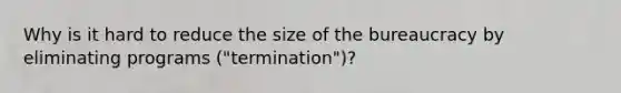 Why is it hard to reduce the size of the bureaucracy by eliminating programs ("termination")?