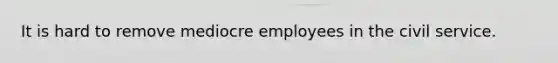 It is hard to remove mediocre employees in the civil service.