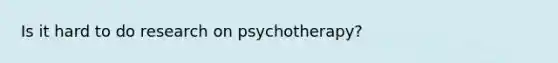 Is it hard to do research on psychotherapy?