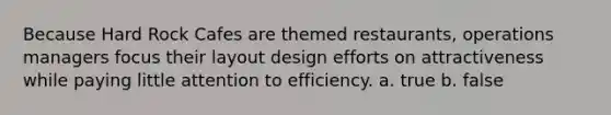Because Hard Rock Cafes are themed restaurants, operations managers focus their layout design efforts on attractiveness while paying little attention to efficiency. a. true b. false