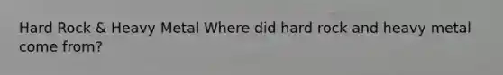 Hard Rock & Heavy Metal Where did hard rock and heavy metal come from?